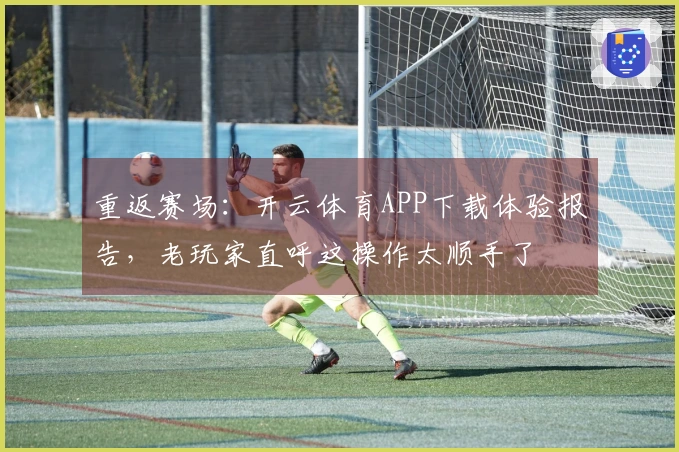 重返赛场：开云体育APP下载体验报告，老玩家直呼这操作太顺手了