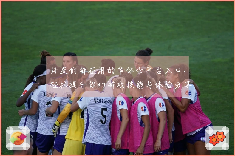 好友们都在用的华体会平台入口，轻松提升你的游戏技能与体验分享