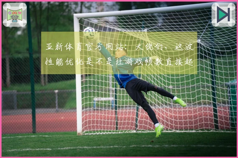 亚新体育官方网站：大佬们，这波性能优化是不是让游戏帧数直接起飞？