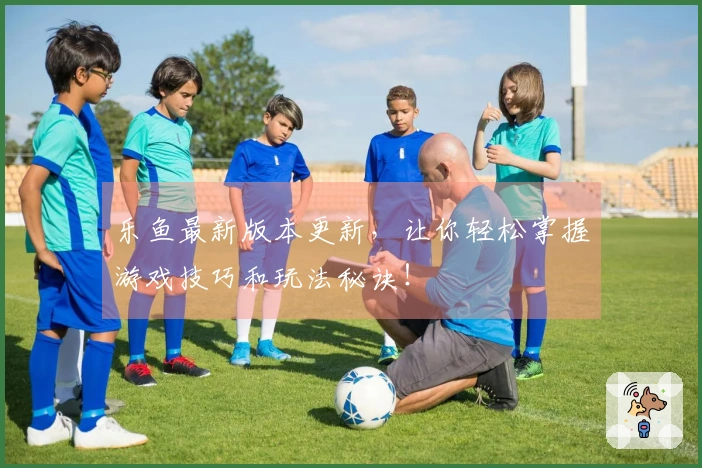 乐鱼最新版本更新，让你轻松掌握游戏技巧和玩法秘诀！