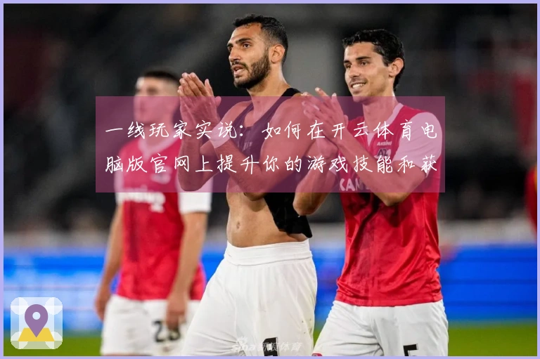 一线玩家实说：如何在开云体育电脑版官网上提升你的游戏技能和获胜率