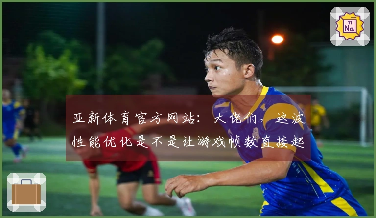 亚新体育官方网站：大佬们，这波性能优化是不是让游戏帧数直接起飞？