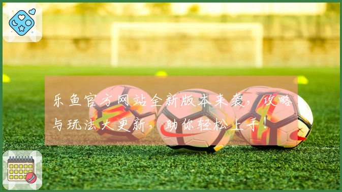 乐鱼官方网站全新版本来袭，攻略与玩法大更新，助你轻松上手！