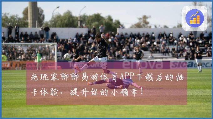 老玩家聊聊易游体育APP下载后的抽卡体验，提升你的小确幸！