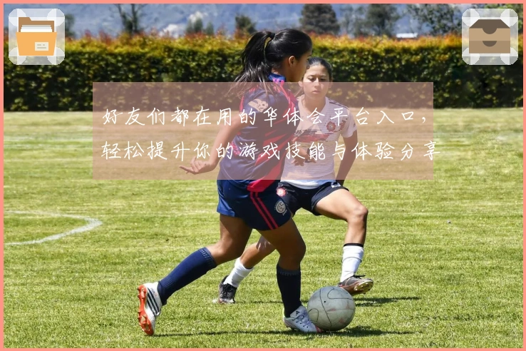 好友们都在用的华体会平台入口，轻松提升你的游戏技能与体验分享