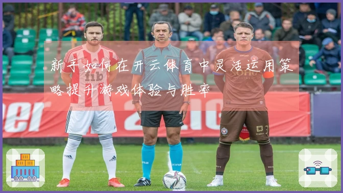 新手如何在开云体育中灵活运用策略提升游戏体验与胜率