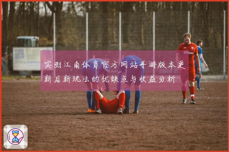 实测江南体育官方网站手游版本更新后新玩法的优缺点与收益分析