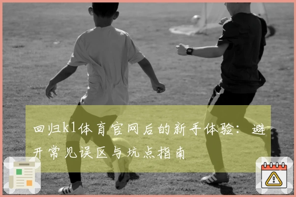 回归k1体育官网后的新手体验：避开常见误区与坑点指南