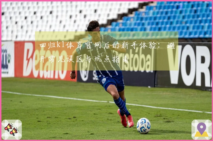 回归k1体育官网后的新手体验：避开常见误区与坑点指南