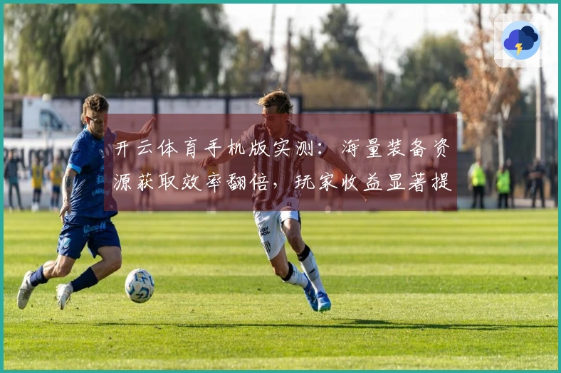 开云体育手机版实测：海量装备资源获取效率翻倍，玩家收益显著提升