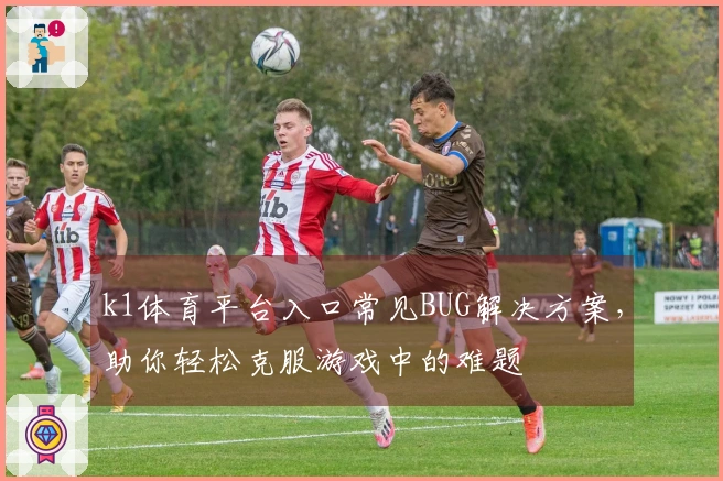 k1体育平台入口常见BUG解决方案，助你轻松克服游戏中的难题