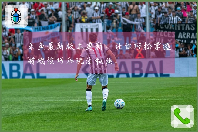 乐鱼最新版本更新，让你轻松掌握游戏技巧和玩法秘诀！