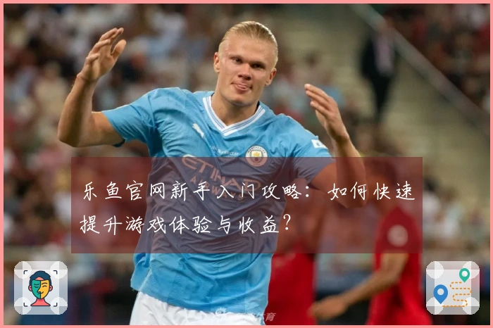 乐鱼官网新手入门攻略：如何快速提升游戏体验与收益？