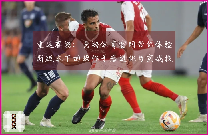 重返赛场：易游体育官网带你体验新版本下的操作手感进化与实战技巧升级