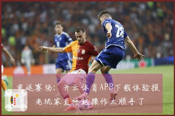 重返赛场：开云体育APP下载体验报告，老玩家直呼这操作太顺手了
