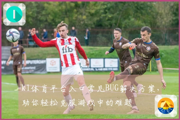 k1体育平台入口常见BUG解决方案，助你轻松克服游戏中的难题