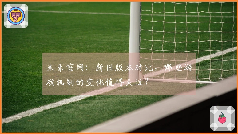 米乐官网：新旧版本对比，哪些游戏机制的变化值得关注？