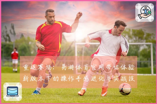 重返赛场：易游体育官网带你体验新版本下的操作手感进化与实战技巧升级