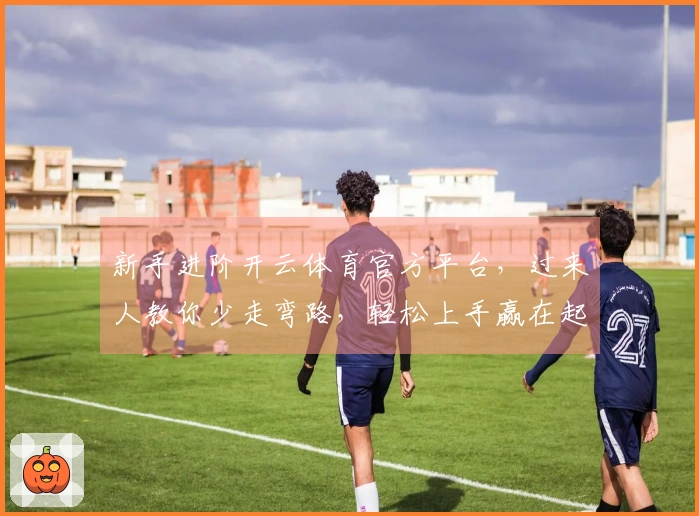 新手进阶开云体育官方平台，过来人教你少走弯路，轻松上手赢在起跑线